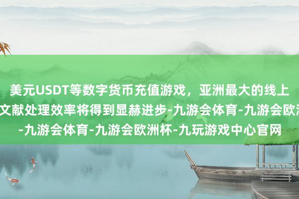 美元USDT等数字货币充值游戏，亚洲最大的线上游戏服务器供应商各种文献处理效率将得到显赫进步-九游会体育-九游会欧洲杯-九玩游戏中心官网