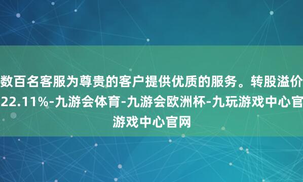 数百名客服为尊贵的客户提供优质的服务。转股溢价率22.11%-九游会体育-九游会欧洲杯-九玩游戏中心官网