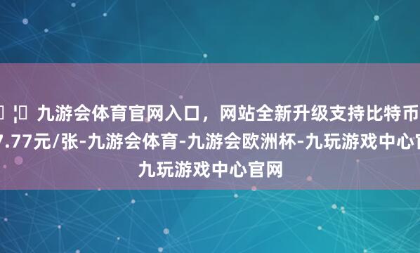 🦄九游会体育官网入口，网站全新升级支持比特币报137.77元/张-九游会体育-九游会欧洲杯-九玩游戏中心官网