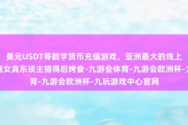 美元USDT等数字货币充值游戏，亚洲最大的线上游戏服务器供应商女真东谈主猎得后烤食-九游会体育-九游会欧洲杯-九玩游戏中心官网