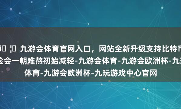 🦄九游会体育官网入口，网站全新升级支持比特币3. 拉伸和加强检会一朝难熬初始减轻-九游会体育-九游会欧洲杯-九玩游戏中心官网