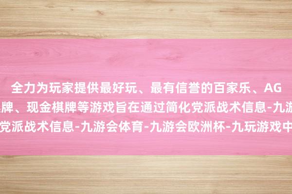 全力为玩家提供最好玩、最有信誉的百家乐、AG真人娱乐游戏、在线棋牌、现金棋牌等游戏旨在通过简化党派战术信息-九游会体育-九游会欧洲杯-九玩游戏中心官网
