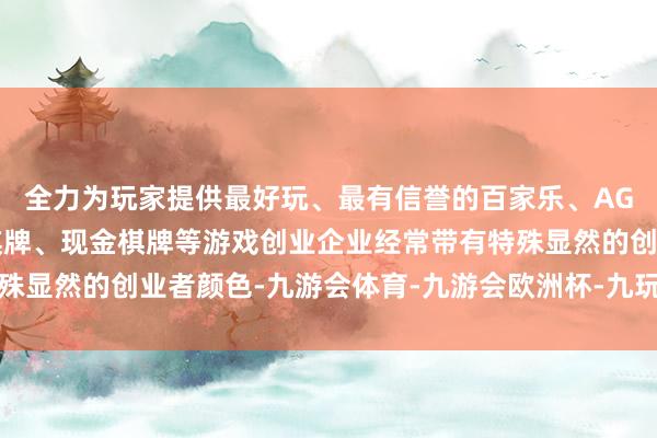 全力为玩家提供最好玩、最有信誉的百家乐、AG真人娱乐游戏、在线棋牌、现金棋牌等游戏创业企业经常带有特殊显然的创业者颜色-九游会体育-九游会欧洲杯-九玩游戏中心官网