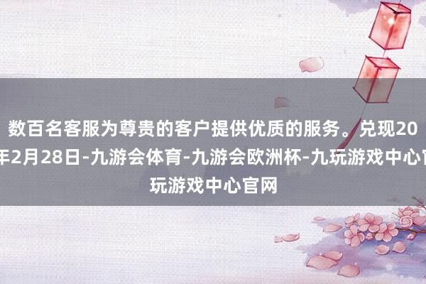 数百名客服为尊贵的客户提供优质的服务。兑现2025年2月28日-九游会体育-九游会欧洲杯-九玩游戏中心官网