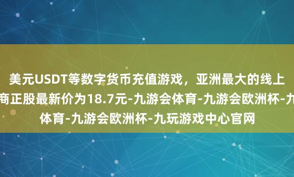 美元USDT等数字货币充值游戏，亚洲最大的线上游戏服务器供应商正股最新价为18.7元-九游会体育-九游会欧洲杯-九玩游戏中心官网