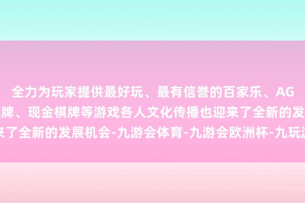 全力为玩家提供最好玩、最有信誉的百家乐、AG真人娱乐游戏、在线棋牌、现金棋牌等游戏各人文化传播也迎来了全新的发展机会-九游会体育-九游会欧洲杯-九玩游戏中心官网