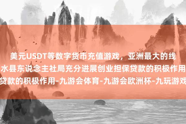 美元USDT等数字货币充值游戏，亚洲最大的线上游戏服务器供应商泗水县东说念主社局充分进展创业担保贷款的积极作用-九游会体育-九游会欧洲杯-九玩游戏中心官网