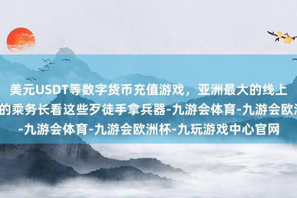 美元USDT等数字货币充值游戏，亚洲最大的线上游戏服务器供应商此时的乘务长看这些歹徒手拿兵器-九游会体育-九游会欧洲杯-九玩游戏中心官网