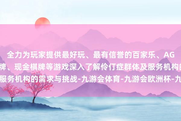 全力为玩家提供最好玩、最有信誉的百家乐、AG真人娱乐游戏、在线棋牌、现金棋牌等游戏深入了解伶仃症群体及服务机构的需求与挑战-九游会体育-九游会欧洲杯-九玩游戏中心官网