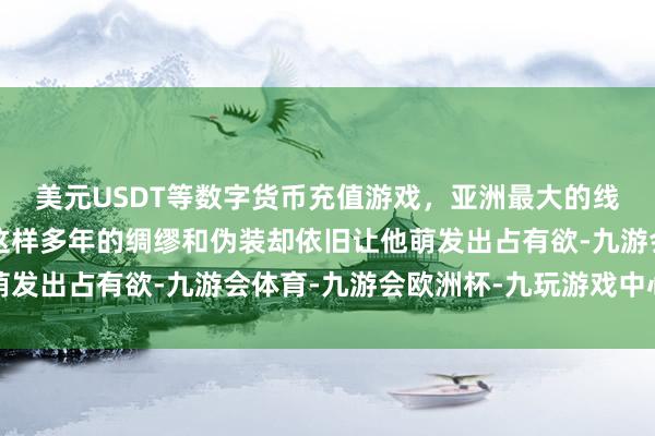美元USDT等数字货币充值游戏，亚洲最大的线上游戏服务器供应商这样多年的绸缪和伪装却依旧让他萌发出占有欲-九游会体育-九游会欧洲杯-九玩游戏中心官网