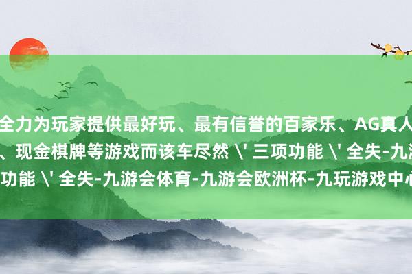全力为玩家提供最好玩、最有信誉的百家乐、AG真人娱乐游戏、在线棋牌、现金棋牌等游戏而该车尽然 ' 三项功能 ' 全失-九游会体育-九游会欧洲杯-九玩游戏中心官网