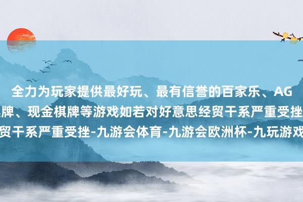 全力为玩家提供最好玩、最有信誉的百家乐、AG真人娱乐游戏、在线棋牌、现金棋牌等游戏如若对好意思经贸干系严重受挫-九游会体育-九游会欧洲杯-九玩游戏中心官网