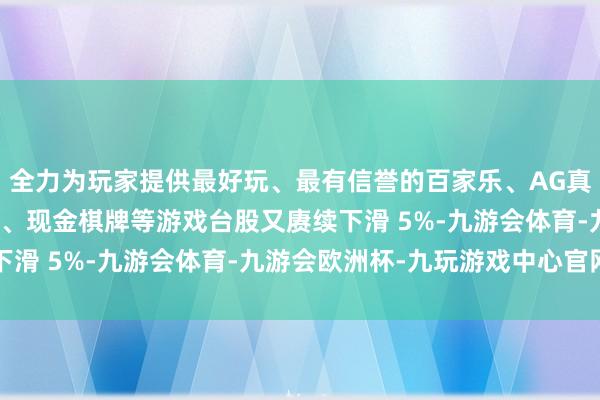 全力为玩家提供最好玩、最有信誉的百家乐、AG真人娱乐游戏、在线棋牌、现金棋牌等游戏台股又赓续下滑 5%-九游会体育-九游会欧洲杯-九玩游戏中心官网
