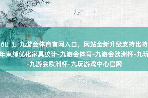 🦄九游会体育官网入口，网站全新升级支持比特币公司通过多年束缚优化家具狡计-九游会体育-九游会欧洲杯-九玩游戏中心官网