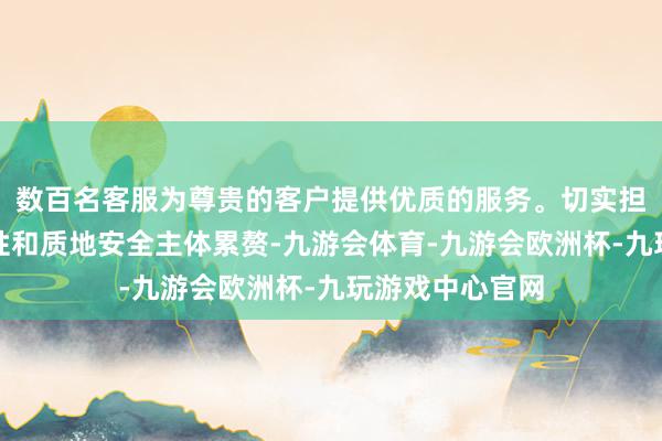 数百名客服为尊贵的客户提供优质的服务。切实担负起坐褥一致性和质地安全主体累赘-九游会体育-九游会欧洲杯-九玩游戏中心官网