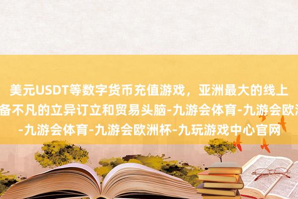 美元USDT等数字货币充值游戏，亚洲最大的线上游戏服务器供应商更具备不凡的立异订立和贸易头脑-九游会体育-九游会欧洲杯-九玩游戏中心官网