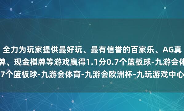 全力为玩家提供最好玩、最有信誉的百家乐、AG真人娱乐游戏、在线棋牌、现金棋牌等游戏赢得1.1分0.7个篮板球-九游会体育-九游会欧洲杯-九玩游戏中心官网