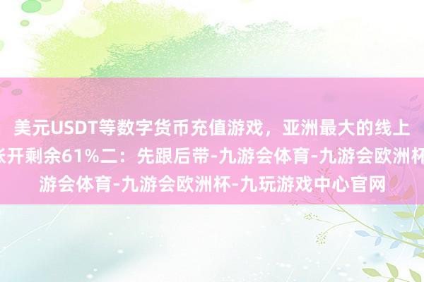 美元USDT等数字货币充值游戏，亚洲最大的线上游戏服务器供应商张开剩余61%二：先跟后带-九游会体育-九游会欧洲杯-九玩游戏中心官网