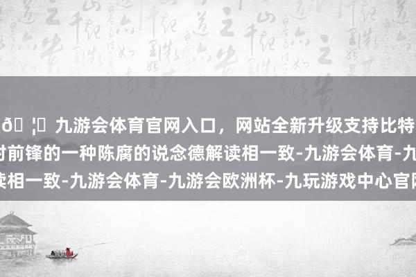 🦄九游会体育官网入口，网站全新升级支持比特币这种不对似乎与对前锋的一种陈腐的说念德解读相一致-九游会体育-九游会欧洲杯-九玩游戏中心官网
