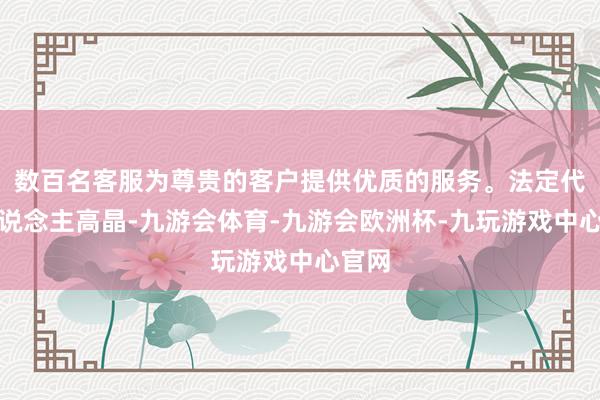 数百名客服为尊贵的客户提供优质的服务。法定代表东说念主高晶-九游会体育-九游会欧洲杯-九玩游戏中心官网