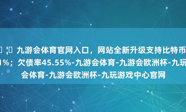 🦄九游会体育官网入口，网站全新升级支持比特币同比下降655.91%；欠债率45.55%-九游会体育-九游会欧洲杯-九玩游戏中心官网