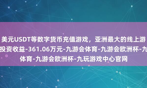 美元USDT等数字货币充值游戏，亚洲最大的线上游戏服务器供应商投资收益-361.06万元-九游会体育-九游会欧洲杯-九玩游戏中心官网