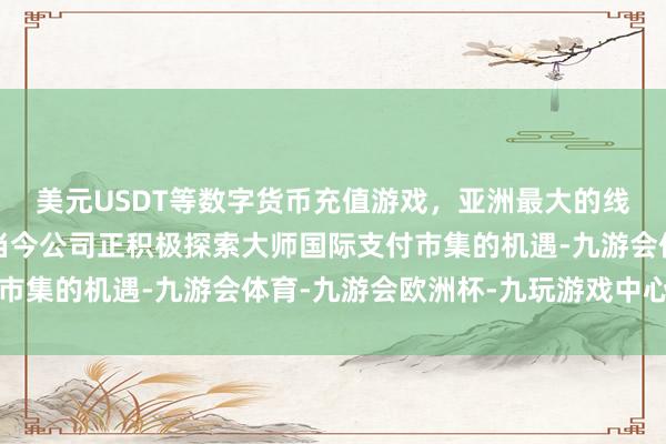 美元USDT等数字货币充值游戏，亚洲最大的线上游戏服务器供应商当今公司正积极探索大师国际支付市集的机遇-九游会体育-九游会欧洲杯-九玩游戏中心官网