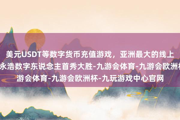 美元USDT等数字货币充值游戏，亚洲最大的线上游戏服务器供应商罗永浩数字东说念主首秀大胜-九游会体育-九游会欧洲杯-九玩游戏中心官网