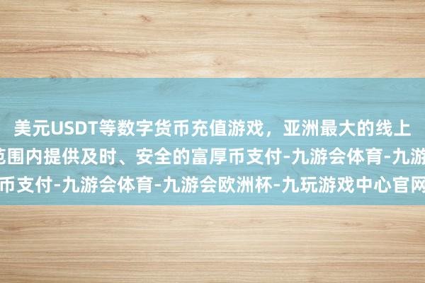 美元USDT等数字货币充值游戏，亚洲最大的线上游戏服务器供应商大众范围内提供及时、安全的富厚币支付-九游会体育-九游会欧洲杯-九玩游戏中心官网