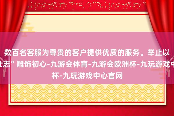 数百名客服为尊贵的客户提供优质的服务。举止以“图南壮志”雕饰初心-九游会体育-九游会欧洲杯-九玩游戏中心官网