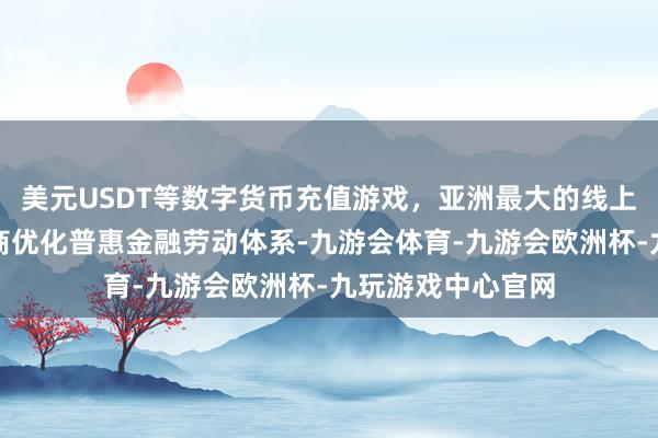美元USDT等数字货币充值游戏，亚洲最大的线上游戏服务器供应商优化普惠金融劳动体系-九游会体育-九游会欧洲杯-九玩游戏中心官网