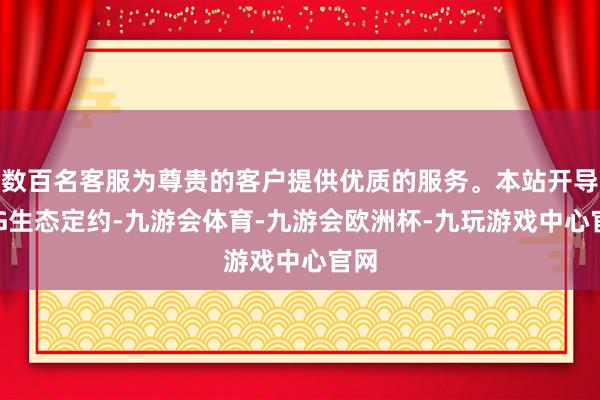 数百名客服为尊贵的客户提供优质的服务。本站开导ESG生态定约-九游会体育-九游会欧洲杯-九玩游戏中心官网