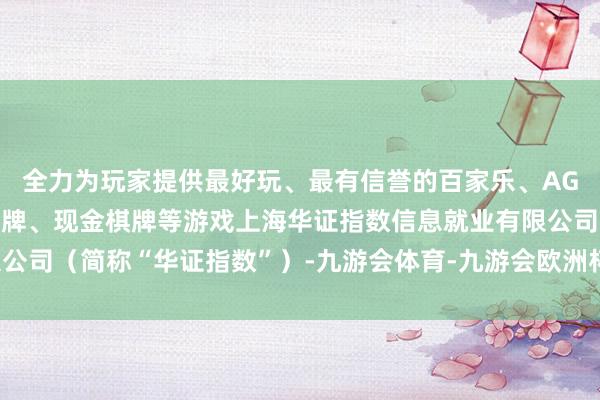 全力为玩家提供最好玩、最有信誉的百家乐、AG真人娱乐游戏、在线棋牌、现金棋牌等游戏上海华证指数信息就业有限公司（简称“华证指数”）-九游会体育-九游会欧洲杯-九玩游戏中心官网