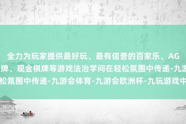 全力为玩家提供最好玩、最有信誉的百家乐、AG真人娱乐游戏、在线棋牌、现金棋牌等游戏法治学问在轻松氛围中传递-九游会体育-九游会欧洲杯-九玩游戏中心官网