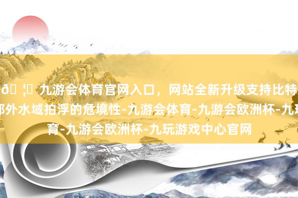 🦄九游会体育官网入口，网站全新升级支持比特币比如强调在郊外水域拍浮的危境性-九游会体育-九游会欧洲杯-九玩游戏中心官网