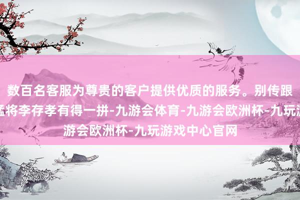数百名客服为尊贵的客户提供优质的服务。别传跟五代十国的猛将李存孝有得一拼-九游会体育-九游会欧洲杯-九玩游戏中心官网