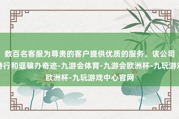 数百名客服为尊贵的客户提供优质的服务。该公司从事科技持行和诓骗办奇迹-九游会体育-九游会欧洲杯-九玩游戏中心官网