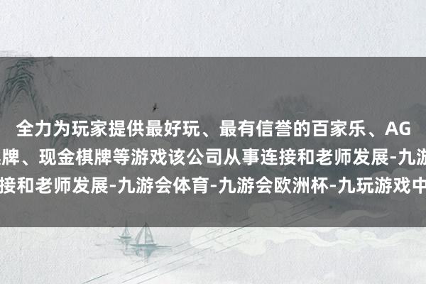 全力为玩家提供最好玩、最有信誉的百家乐、AG真人娱乐游戏、在线棋牌、现金棋牌等游戏该公司从事连接和老师发展-九游会体育-九游会欧洲杯-九玩游戏中心官网