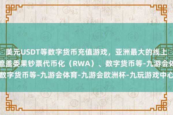 美元USDT等数字货币充值游戏，亚洲最大的线上游戏服务器供应商要点遮盖委果钞票代币化（RWA）、数字货币等-九游会体育-九游会欧洲杯-九玩游戏中心官网