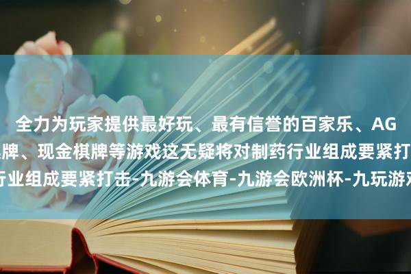 全力为玩家提供最好玩、最有信誉的百家乐、AG真人娱乐游戏、在线棋牌、现金棋牌等游戏这无疑将对制药行业组成要紧打击-九游会体育-九游会欧洲杯-九玩游戏中心官网