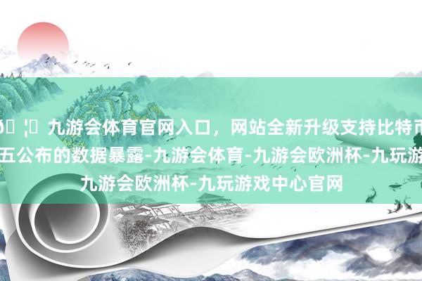 🦄九游会体育官网入口，网站全新升级支持比特币　　日本政府周五公布的数据暴露-九游会体育-九游会欧洲杯-九玩游戏中心官网