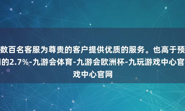 数百名客服为尊贵的客户提供优质的服务。也高于预期的2.7%-九游会体育-九游会欧洲杯-九玩游戏中心官网