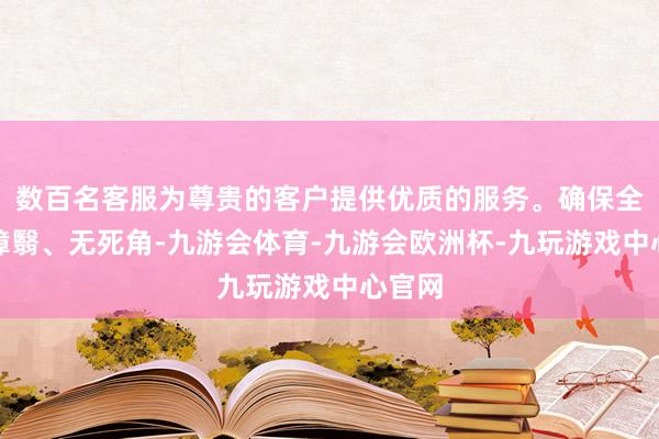 数百名客服为尊贵的客户提供优质的服务。确保全市全障翳、无死角-九游会体育-九游会欧洲杯-九玩游戏中心官网