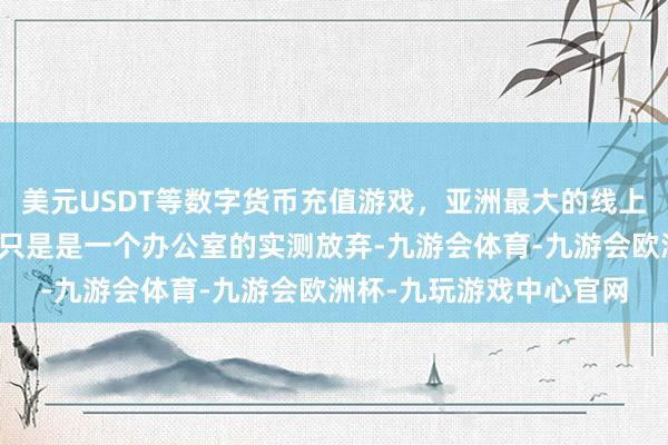 美元USDT等数字货币充值游戏,亚洲最大的线上游戏服务器供应商而这只是是一个办公室的实测放弃-九游会体育-九游会欧洲杯-九玩游戏中心官网