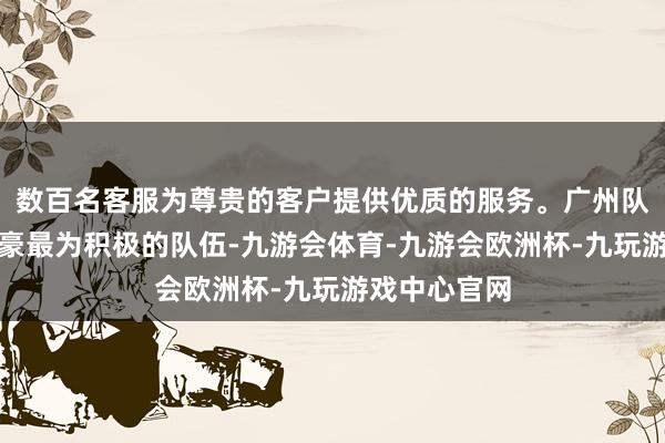 数百名客服为尊贵的客户提供优质的服务。广州队是追求陈国豪最为积极的队伍-九游会体育-九游会欧洲杯-九玩游戏中心官网