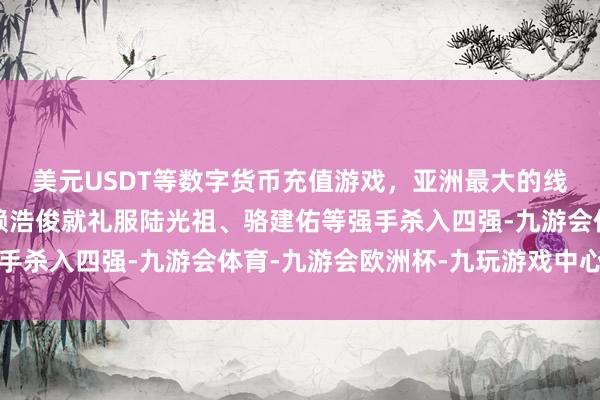 美元USDT等数字货币充值游戏，亚洲最大的线上游戏服务器供应商赖浩俊就礼服陆光祖、骆建佑等强手杀入四强-九游会体育-九游会欧洲杯-九玩游戏中心官网