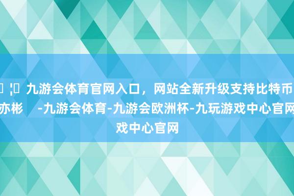 🦄九游会体育官网入口，网站全新升级支持比特币武亦彬    -九游会体育-九游会欧洲杯-九玩游戏中心官网