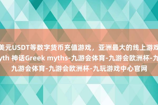 美元USDT等数字货币充值游戏，亚洲最大的线上游戏服务器供应商Myth 神话Greek myths-九游会体育-九游会欧洲杯-九玩游戏中心官网
