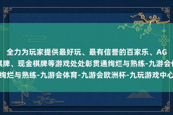 全力为玩家提供最好玩、最有信誉的百家乐、AG真人娱乐游戏、在线棋牌、现金棋牌等游戏处处彰贯通绚烂与熟练-九游会体育-九游会欧洲杯-九玩游戏中心官网