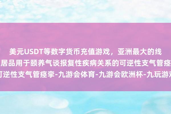 美元USDT等数字货币充值游戏，亚洲最大的线上游戏服务器供应商该居品用于颐养气谈报复性疾病关系的可逆性支气管痉挛-九游会体育-九游会欧洲杯-九玩游戏中心官网
